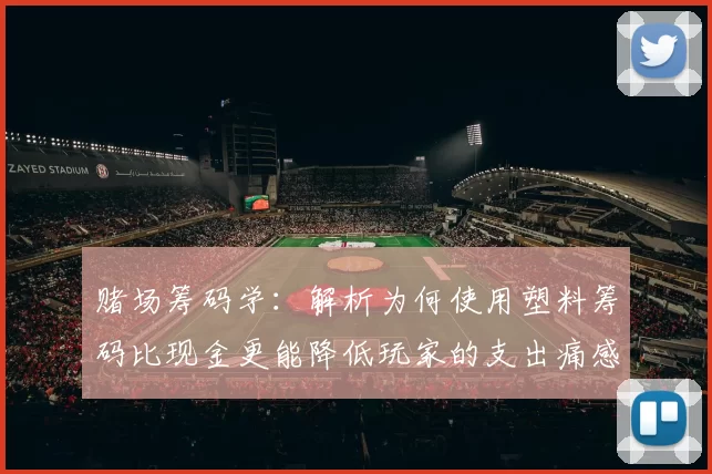 赌场筹码学：解析为何使用塑料筹码比现金更能降低玩家的支出痛感。（赌场筹码心理学剖析：为何用塑料筹码比现金更能降低付款痛感）
