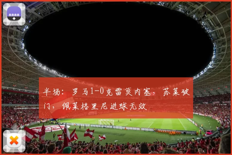 半场：罗马1-0克雷莫内塞，苏莱破门，佩莱格里尼进球无效