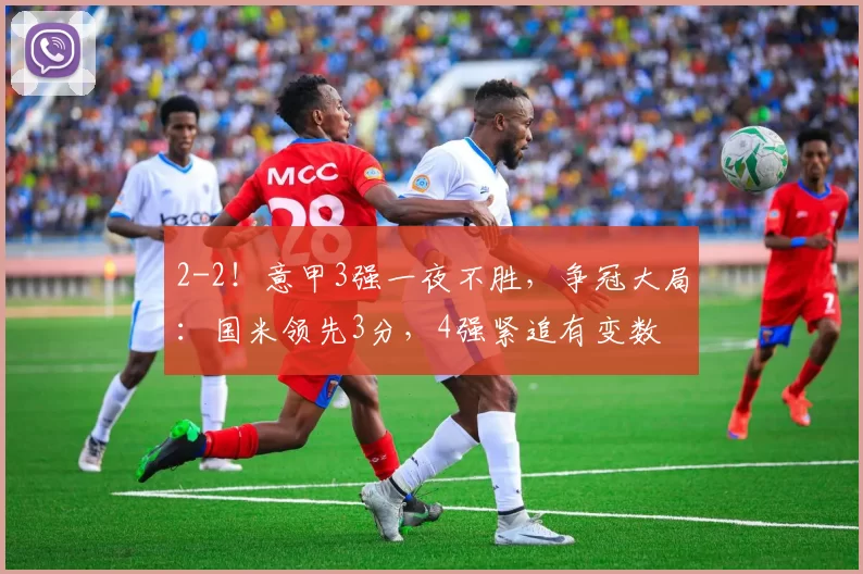 2-2！意甲3强一夜不胜，争冠大局：国米领先3分，4强紧追有变数