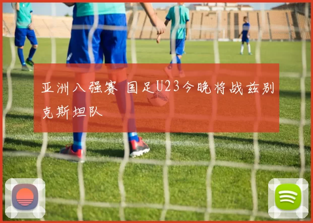 亚洲八强赛 国足U23今晚将战兹别克斯坦队