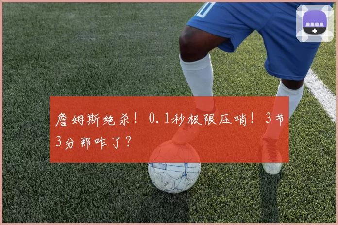 詹姆斯绝杀！0.1秒极限压哨！3节3分那咋了？