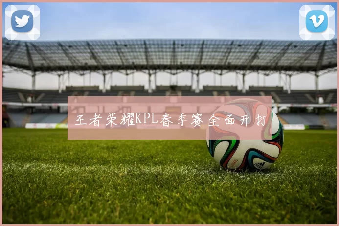 王者荣耀KPL春季赛全面开打