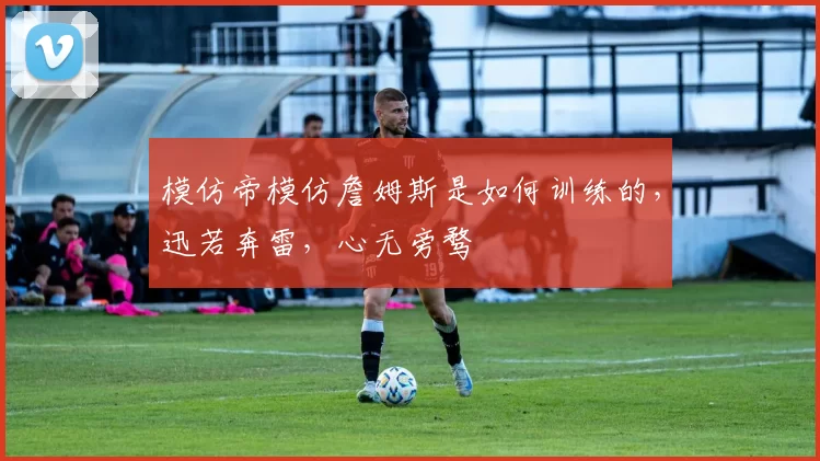 模仿帝模仿詹姆斯是如何训练的，迅若奔雷，心无旁骛