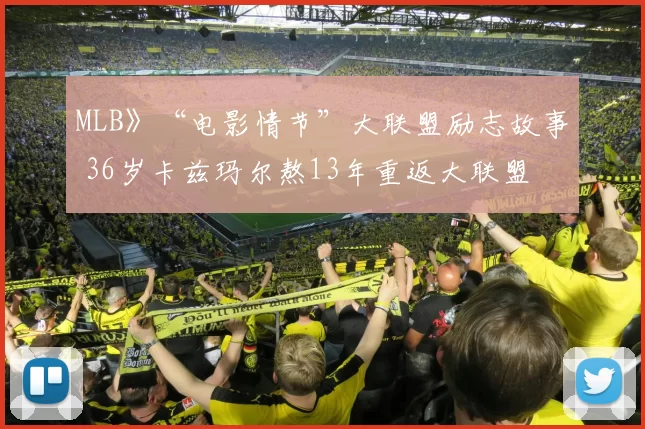 MLB》“电影情节”大联盟励志故事 36岁卡兹玛尔熬13年重返大联盟