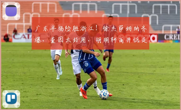 广东半场险胜浙江！徐杰萨姆纳齐爆，奎因太好用，胡明轩高开低走