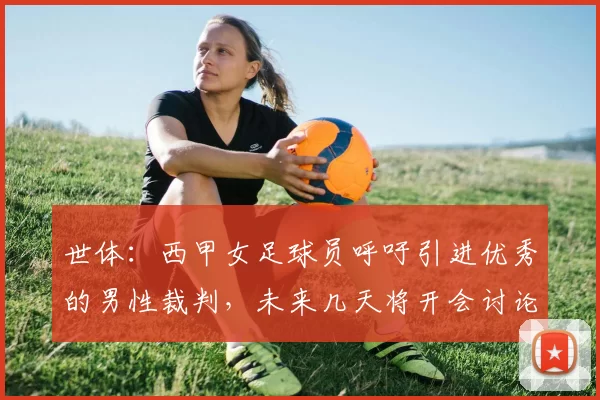 世体：西甲女足球员呼吁引进优秀的男性裁判，未来几天将开会讨论