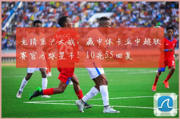 竞猜京沪大战，赢中体卡业中超联赛官方球星卡！10亮55回复