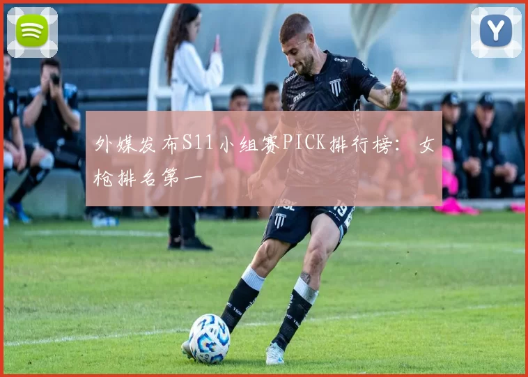 外媒发布S11小组赛PICK排行榜：女枪排名第一