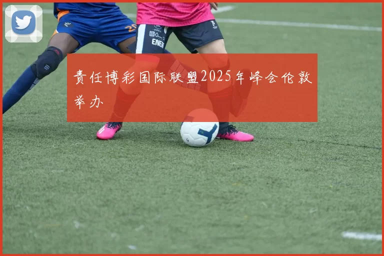 责任博彩国际联盟2025年峰会伦敦举办
