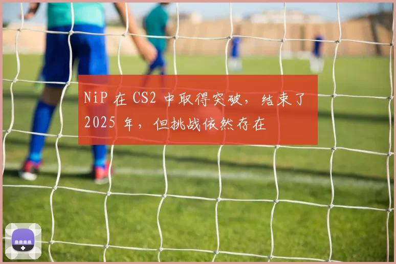 NiP 在 CS2 中取得突破，结束了 2025 年，但挑战依然存在