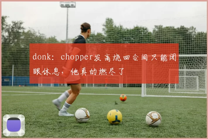donk：chopper发高烧回合间只能闭眼休息，他真的燃尽了