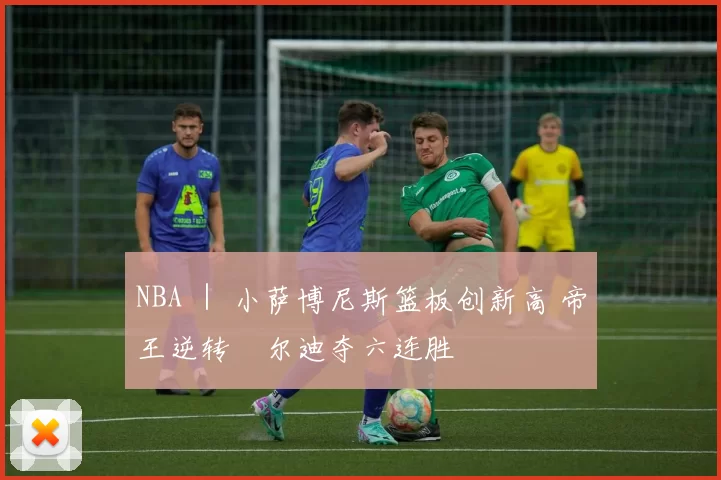 NBA ｜ 小萨博尼斯篮板创新高 帝王逆转敳尔迪夺六连胜