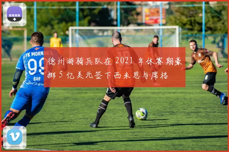 德州游骑兵队在 2021 年休赛期豪掷 5 亿美元签下西米恩与席格