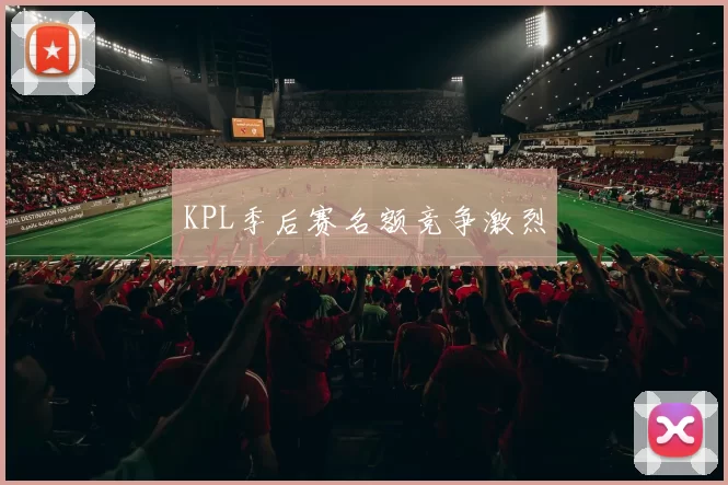 KPL季后赛名额竞争激烈