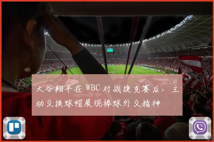 大谷翔平在 WBC 对战捷克赛后，主动交换球帽展现棒球外交精神
