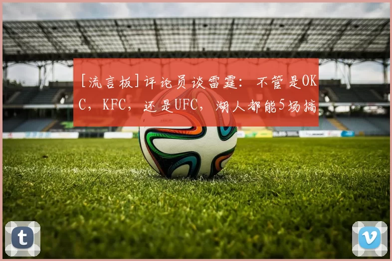 [流言板]评论员谈雷霆：不管是OKC，KFC，还是UFC，湖人都能5场搞定50亮287回复