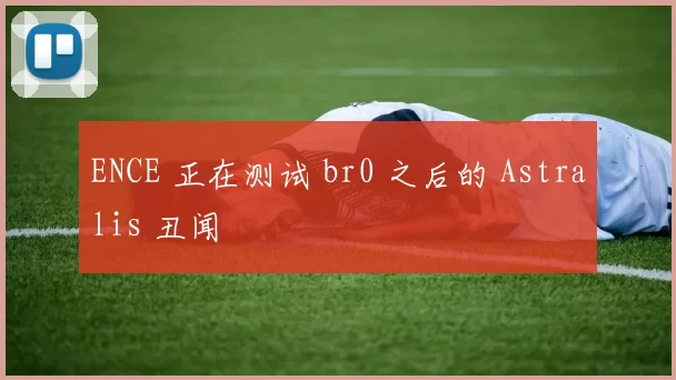 ENCE 正在测试 br0 之后的 Astralis 丑闻