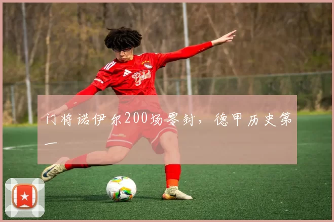 门将诺伊尔200场零封，德甲历史第一