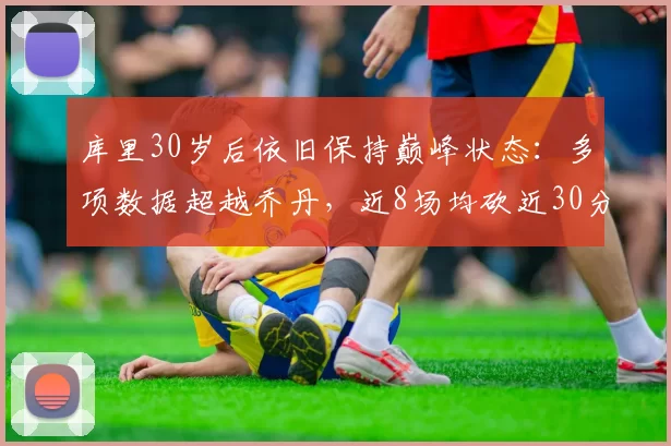 库里30岁后依旧保持巅峰状态：多项数据超越乔丹，近8场均砍近30分