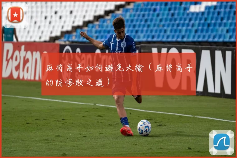 麻将高手如何避免大输（麻将高手的防惨败之道）