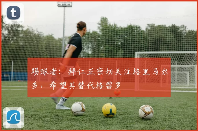 踢球者：拜仁正密切关注格里马尔多，希望其替代格雷罗