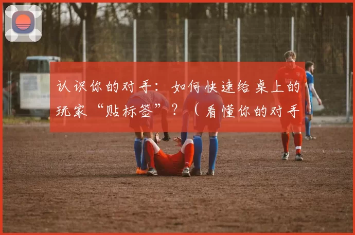 认识你的对手：如何快速给桌上的玩家“贴标签”？（看懂你的对手：如何迅速为桌上玩家建立画像）