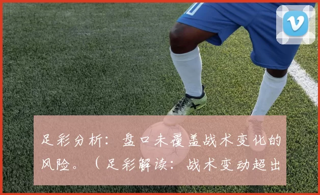 足彩分析：盘口未覆盖战术变化的风险。（足彩解读：战术变动超出盘口定价的风险）