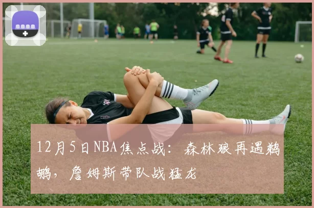 12月5日NBA焦点战：森林狼再遇鹈鹕，詹姆斯带队战猛龙