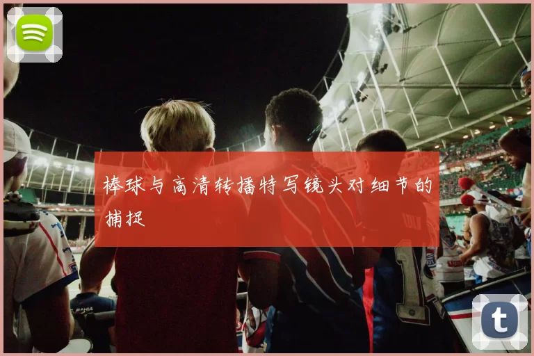 棒球与高清转播特写镜头对细节的捕捉