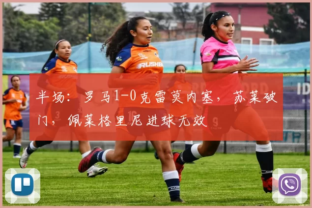 半场：罗马1-0克雷莫内塞，苏莱破门，佩莱格里尼进球无效