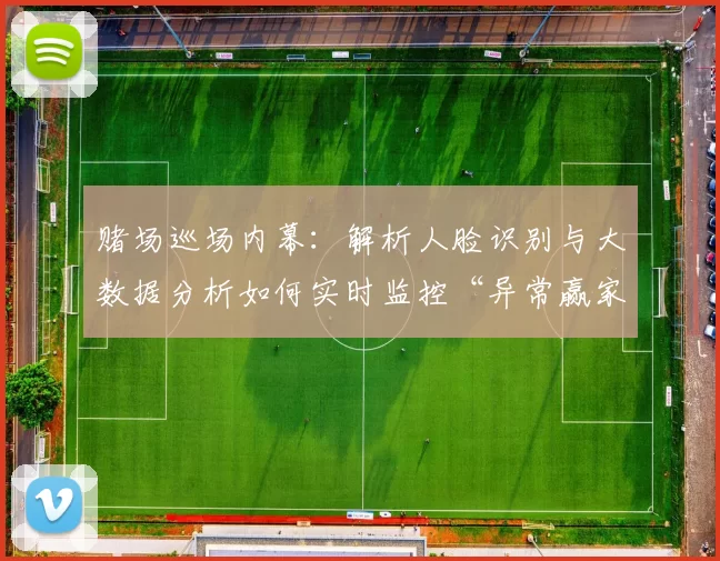 赌场巡场内幕：解析人脸识别与大数据分析如何实时监控“异常赢家”。（赌场监控真相：人脸识别与大数据如何实时锁定“异常赢家”）