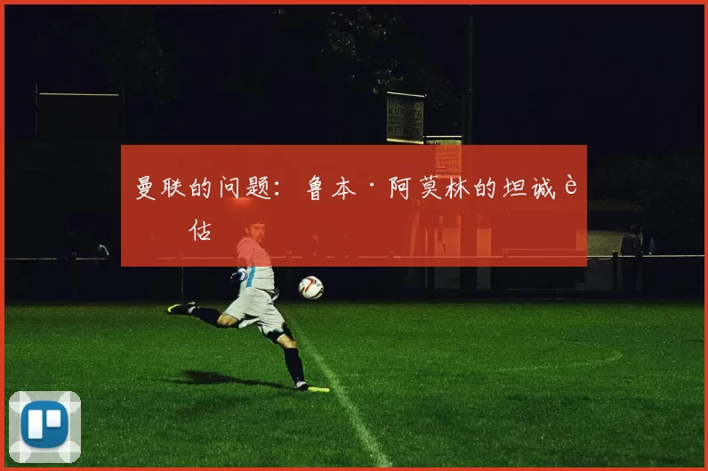 曼联的问题：鲁本·阿莫林的坦诚评估