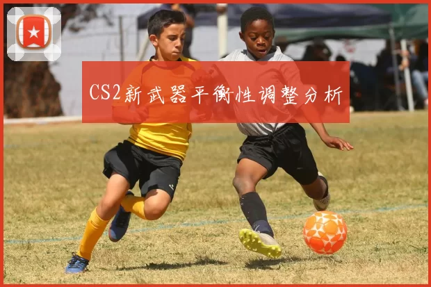 CS2新武器平衡性调整分析