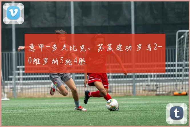 意甲-多夫比克、苏莱建功 罗马2-0维罗纳5轮4胜