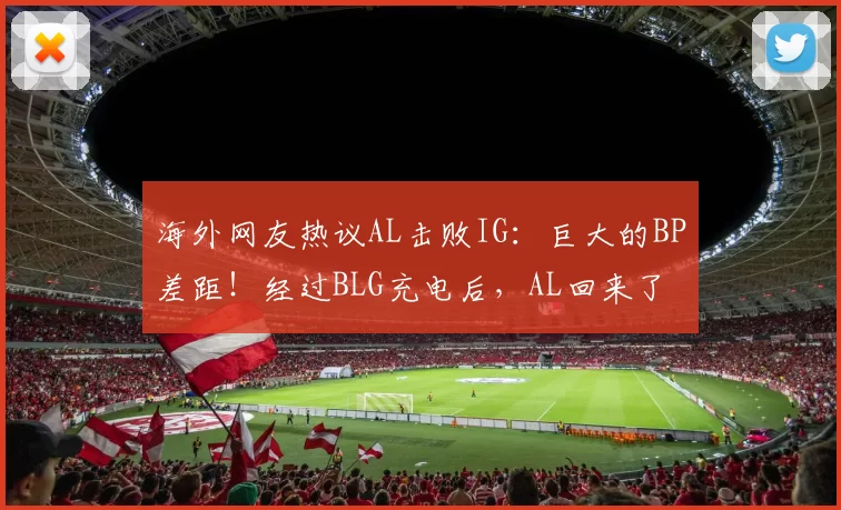 海外网友热议AL击败IG：巨大的BP差距！经过BLG充电后，AL回来了