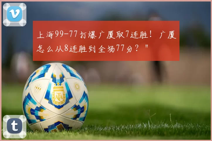 上海99-77打爆广厦取7连胜！广厦怎么从8连胜到全场77分？＂