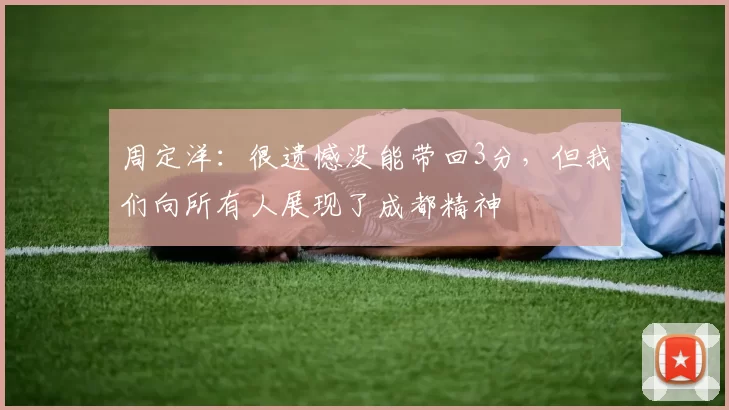 周定洋：很遗憾没能带回3分，但我们向所有人展现了成都精神