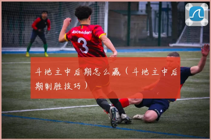 斗地主中后期怎么赢（斗地主中后期制胜技巧）