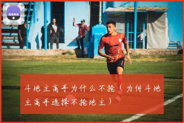 斗地主高手为什么不抢（为何斗地主高手选择不抢地主）