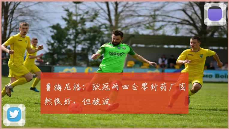 鲁梅尼格：欧冠两回合零封药厂固然很好，但被波