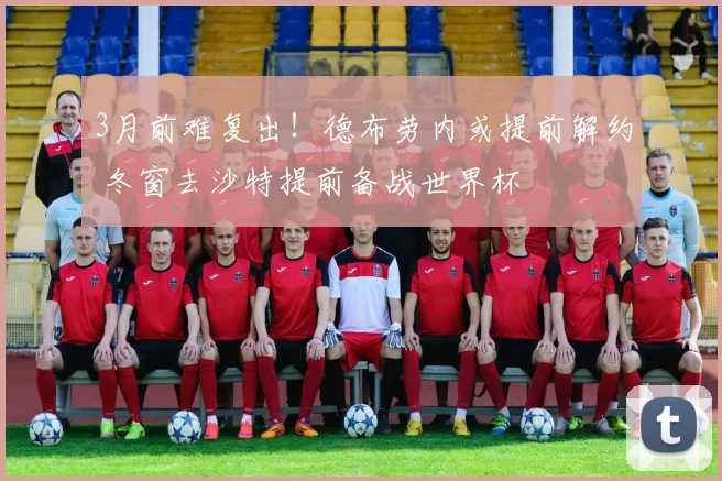 3月前难复出！德布劳内或提前解约 冬窗去沙特提前备战世界杯