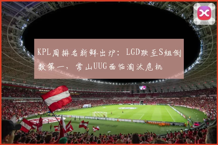 KPL周排名新鲜出炉：LGD跌至S组倒数第一，常山UUG面临淘汰危机