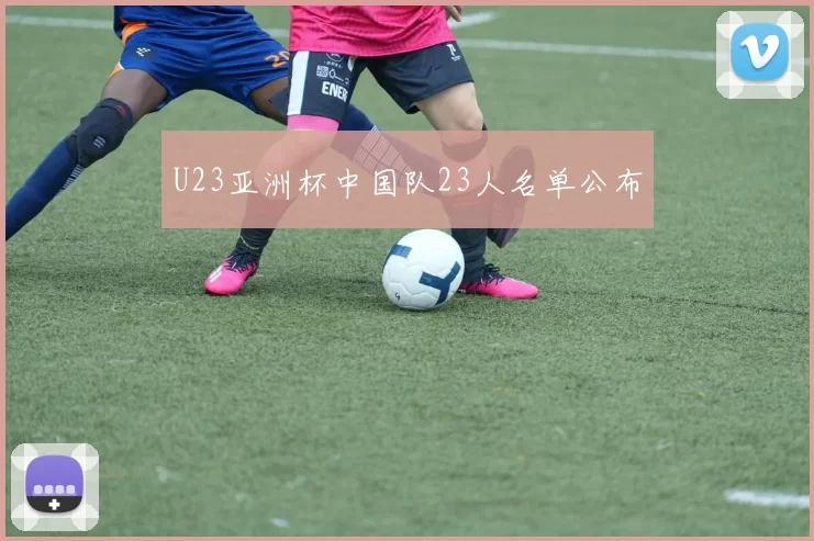 U23亚洲杯中国队23人名单公布