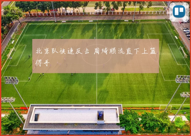 北京队快速反击 周琦顺流直下上篮得手