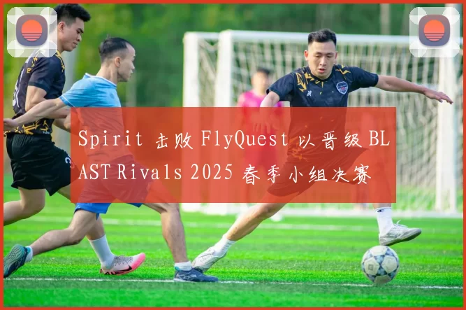 Spirit 击败 FlyQuest 以晋级 BLAST Rivals 2025 春季小组决赛