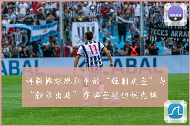 详解棒球规则中的“强制进垒”与“触杀出局”在满垒时的优先级