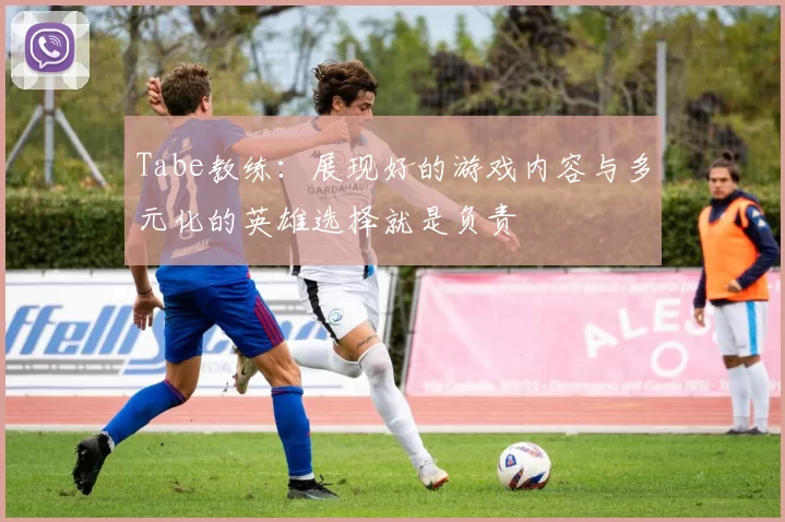 Tabe教练：展现好的游戏内容与多元化的英雄选择就是负责