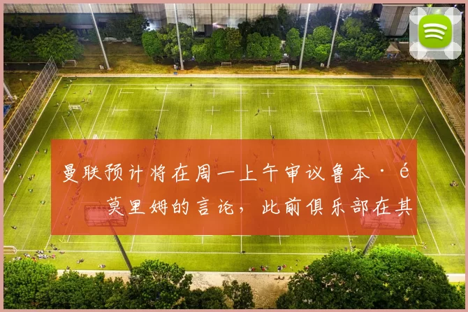 曼联预计将在周一上午审议鲁本·阿莫里姆的言论，此前俱乐部在其爆发后拒绝立即作出回应。 来源：utdreport