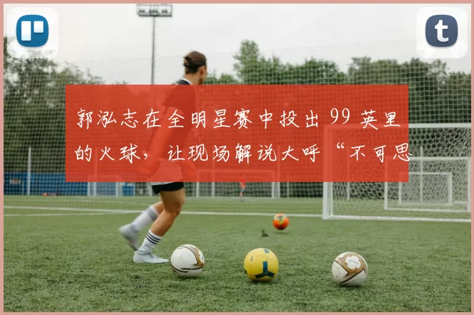 郭泓志在全明星赛中投出 99 英里的火球，让现场解说大呼“不可思议”