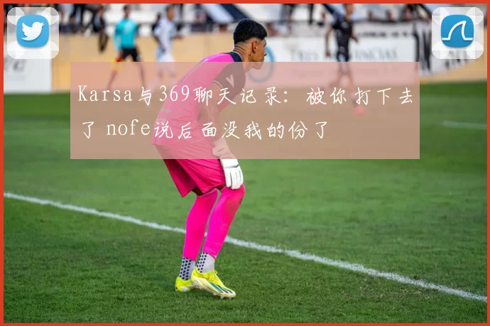 Karsa与369聊天记录：被你打下去了 nofe说后面没我的份了